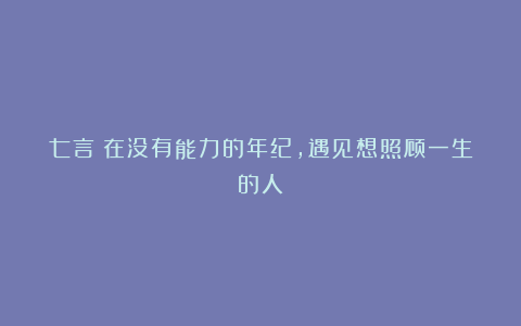 七言|在没有能力的年纪,遇见想照顾一生的人