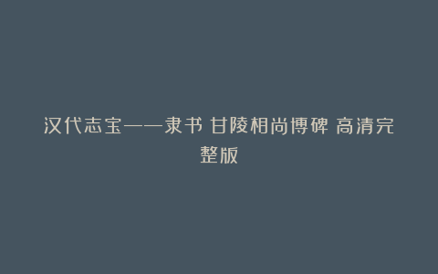 汉代志宝——隶书《甘陵相尚博碑》高清完整版