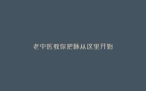 老中医教你把脉从这里开始!