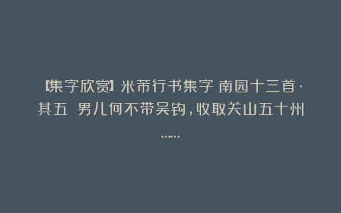 【集字欣赏】米芾行书集字《南园十三首·其五》:男儿何不带吴钩,收取关山五十州……