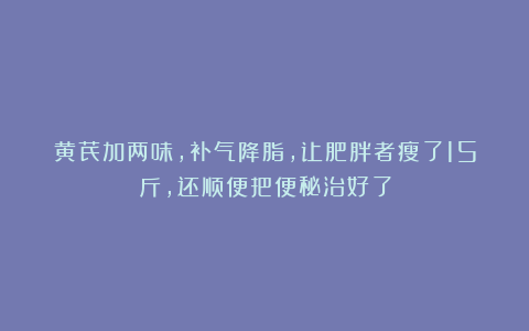 黄芪加两味,补气降脂,让肥胖者瘦了15斤,还顺便把便秘治好了