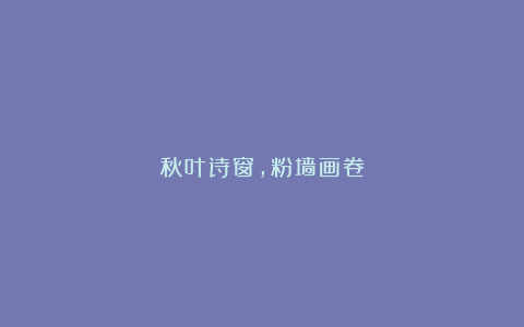 秋叶诗窗，粉墙画卷