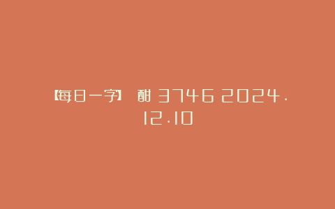 【每日一字】 酣(3746)2024.12.10