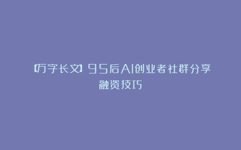 【万字长文】95后AI创业者社群分享:融资技巧