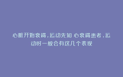 心脏开始衰竭,运动先知?心衰竭患者,运动时一般会有这几个表现