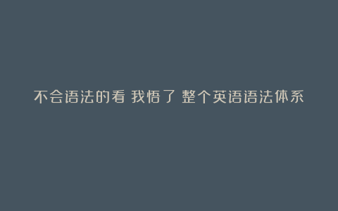 不会语法的看!我悟了!整个英语语法体系!