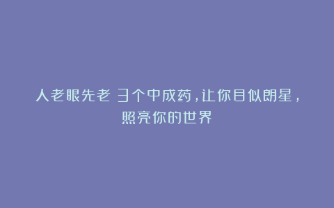 人老眼先老!3个中成药,让你目似朗星,照亮你的世界!