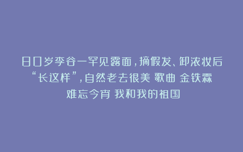 80岁李谷一罕见露面,摘假发、卸浓妆后“长这样”,自然老去很美|歌曲|金铁霖|难忘今宵|我和我的祖国