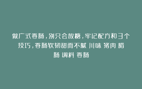 做广式香肠,别只会放糖,牢记配方和3个技巧,香肠软韧甜而不腻|川味|猪肉|腊肠|调料|香肠