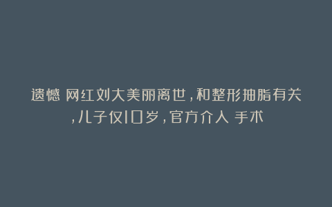 遗憾!网红刘大美丽离世,和整形抽脂有关,儿子仅10岁,官方介入|手术