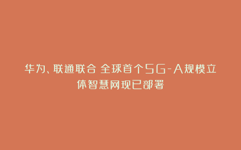 华为、联通联合:全球首个5G-A规模立体智慧网现已部署