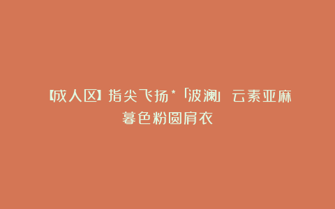 【成人区】指尖飞扬*「波澜」～云素亚麻暮色粉圆肩衣