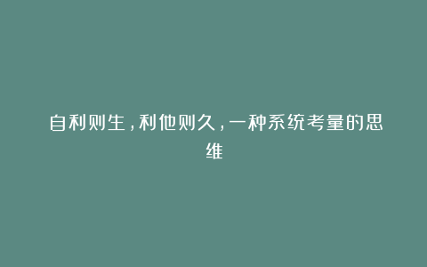 自利则生,利他则久,一种系统考量的思维