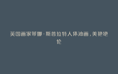 英国画家蒂娜·斯普拉特人体油画,美艳绝伦