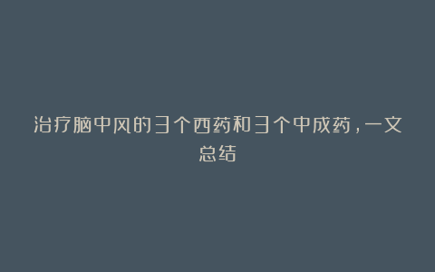治疗脑中风的3个西药和3个中成药,一文总结: