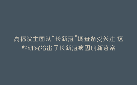 高福院士团队“长新冠”调查备受关注?这些研究给出了长新冠病因的新答案!