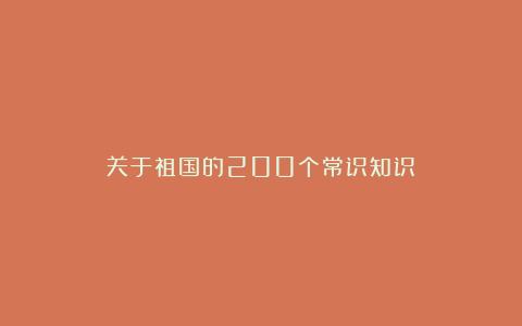 关于祖国的200个常识知识
