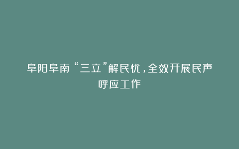 阜阳阜南:“三立”解民忧,全效开展民声呼应工作