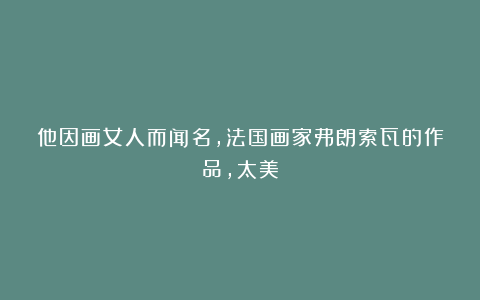 他因画女人而闻名，法国画家弗朗索瓦的作品，太美