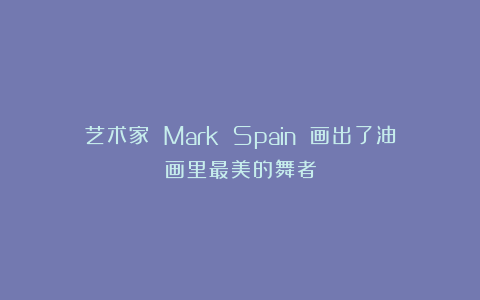 艺术家 Mark Spain 画出了油画里最美的舞者