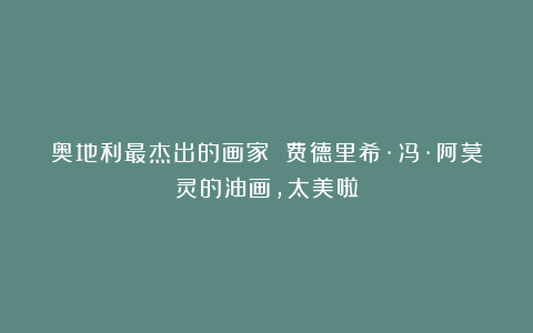 奥地利最杰出的画家 费德里希·冯·阿莫灵的油画,太美啦