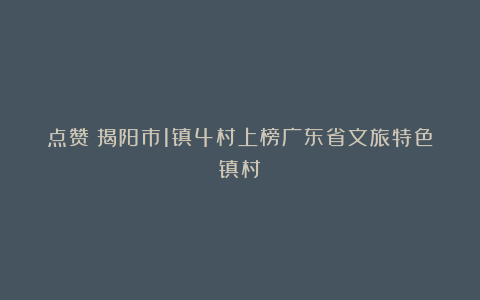 点赞!揭阳市1镇4村上榜广东省文旅特色镇村