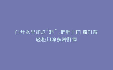 白开水里加点“料”,把肝上的瘀滞打散!轻松扫除多种肝病!
