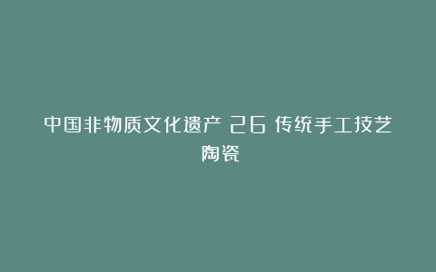 中国非物质文化遗产(26)传统手工技艺~陶瓷
