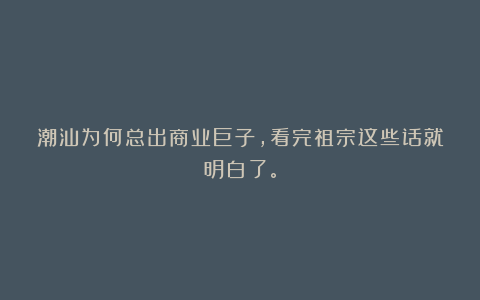 潮汕为何总出商业巨子,看完祖宗这些话就明白了。