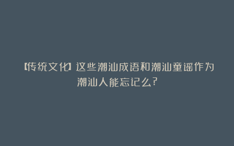【传统文化】这些潮汕成语和潮汕童谣作为潮汕人能忘记么?