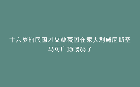 十六岁的民国才女林薇因在意大利威尼斯圣马可广场喂鸽子