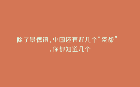 除了景德镇,中国还有好几个“瓷都”? ,你都知道几个?