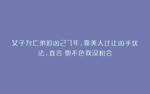 女子为亡弟追凶27年,靠美人计让凶手伏法,直言:他不色我没机会