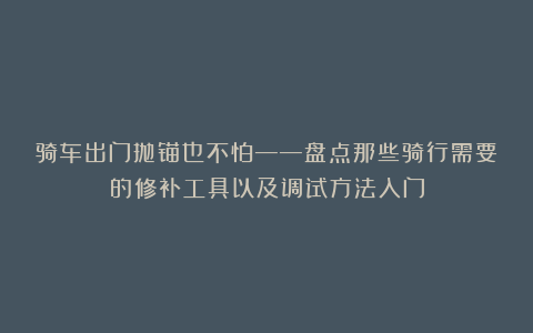 骑车出门抛锚也不怕——盘点那些骑行需要的修补工具以及调试方法入门