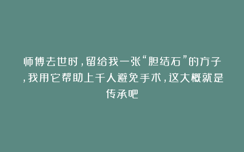 师傅去世时,留给我一张“胆结石”的方子,我用它帮助上千人避免手术,这大概就是传承吧!