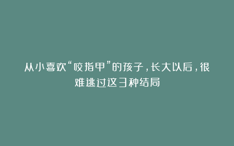 从小喜欢“咬指甲”的孩子,长大以后,很难逃过这3种结局