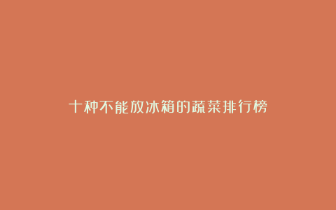 十种不能放冰箱的蔬菜排行榜