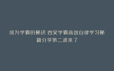 成为学霸的秘诀:西安学霸高效自律学习秘籍分享第二波来了