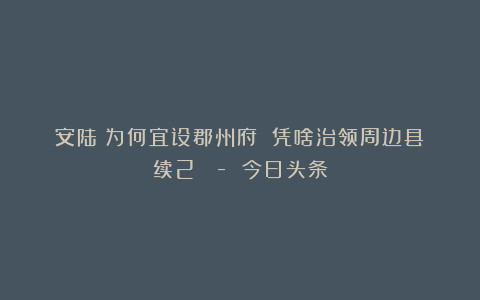 安陆:为何宜设郡州府 凭啥治领周边县(续2) – 今日头条