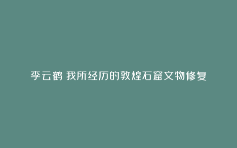 李云鹤:我所经历的敦煌石窟文物修复