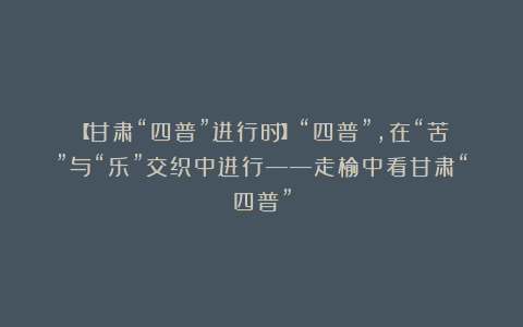 【甘肃“四普”进行时】“四普”,在“苦”与“乐”交织中进行——走榆中看甘肃“四普”
