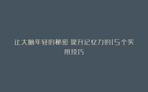让大脑年轻的秘密:提升记忆力的15个实用技巧!