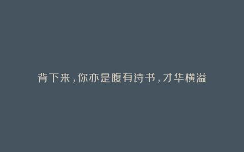 背下来,你亦是腹有诗书,才华横溢!