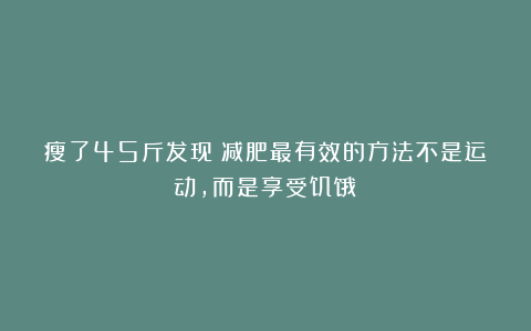 瘦了45斤发现:减肥最有效的方法不是运动,而是享受饥饿!