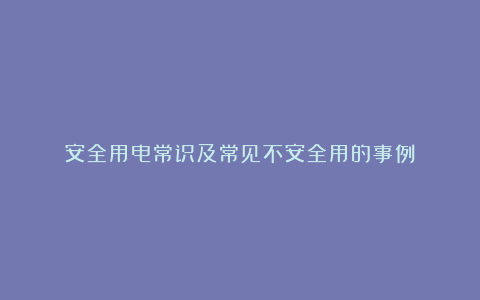 安全用电常识及常见不安全用的事例