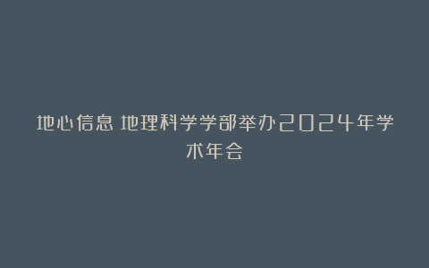 地心信息丨地理科学学部举办2024年学术年会