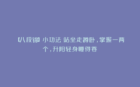 【八段锦】小功法:站坐走蹲卧,掌握一两个,升阳轻身睡得香!
