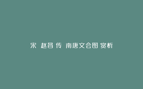 宋 赵昌(传)《南唐文会图》赏析