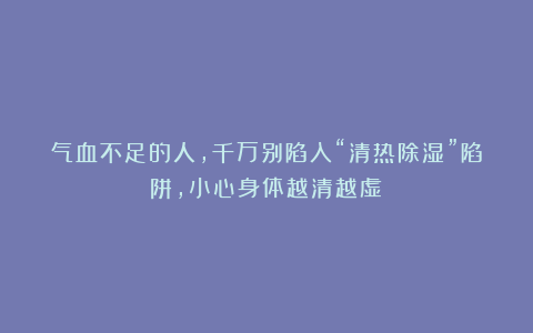 气血不足的人,千万别陷入“清热除湿”陷阱,小心身体越清越虚!