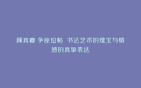 颜真卿《争座位帖》:书法艺术的瑰宝与情感的真挚表达
